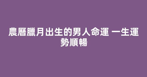 農曆臘月出生的男人命運 一生運勢順暢